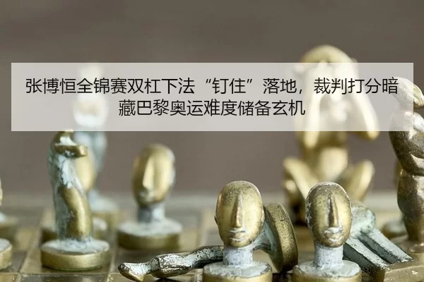 张博恒全锦赛双杠下法“钉住”落地，裁判打分暗藏巴黎奥运难度储备玄机